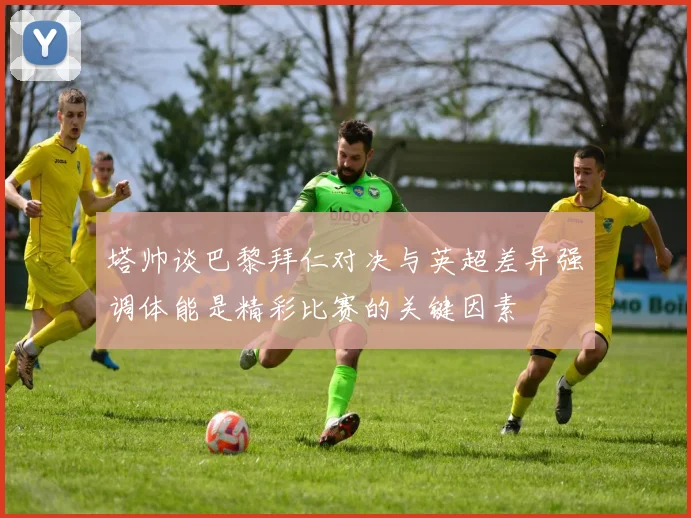 塔帅谈巴黎拜仁对决与英超差异强调体能是精彩比赛的关键因素