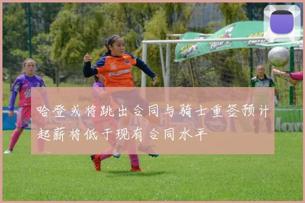 哈登或将跳出合同与骑士重签预计起薪将低于现有合同水平