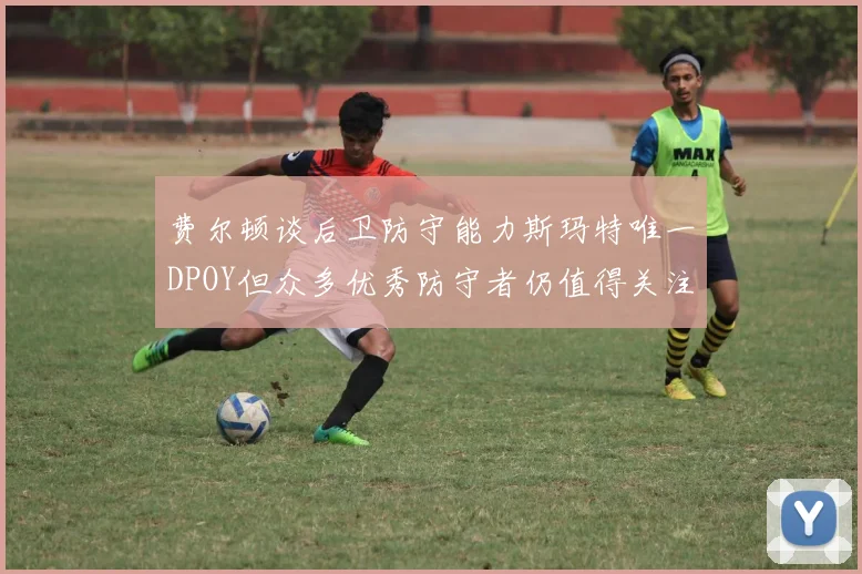 费尔顿谈后卫防守能力斯玛特唯一DPOY但众多优秀防守者仍值得关注