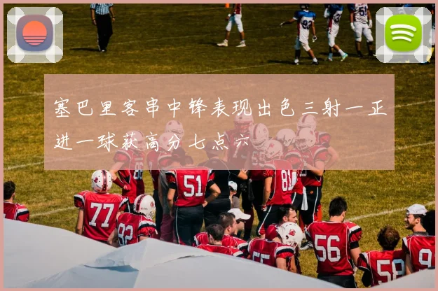 塞巴里客串中锋表现出色三射一正进一球获高分七点六