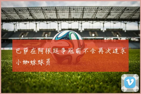 巴萨在阿根廷争冠前不会再次追求小蜘蛛球员