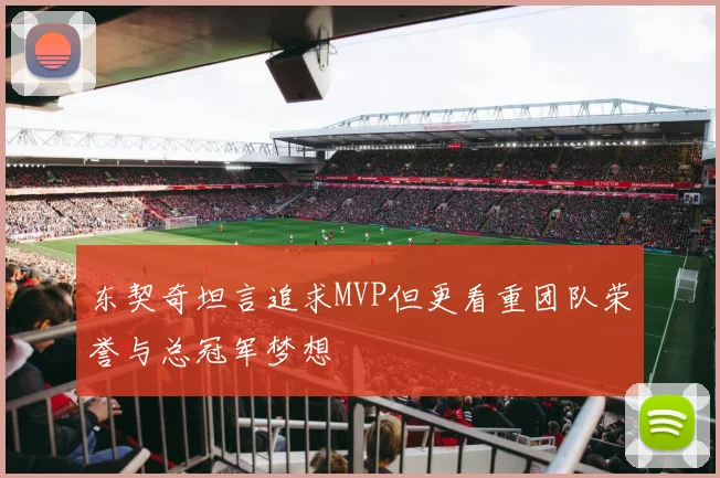 东契奇坦言追求MVP但更看重团队荣誉与总冠军梦想