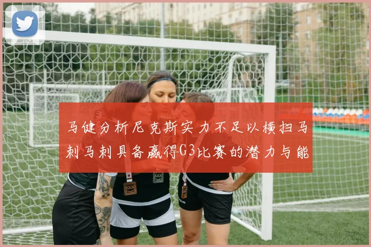 马健分析尼克斯实力不足以横扫马刺马刺具备赢得G3比赛的潜力与能力