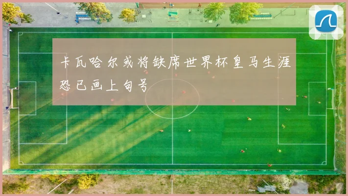 卡瓦哈尔或将缺席世界杯皇马生涯恐已画上句号