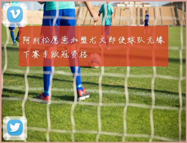 阿利松愿意加盟尤文即使球队无缘下赛季欧冠资格