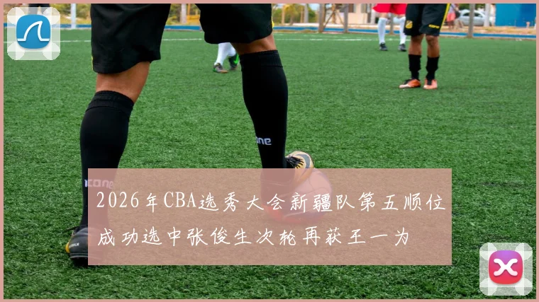 2026年CBA选秀大会新疆队第五顺位成功选中张俊生次轮再获王一为