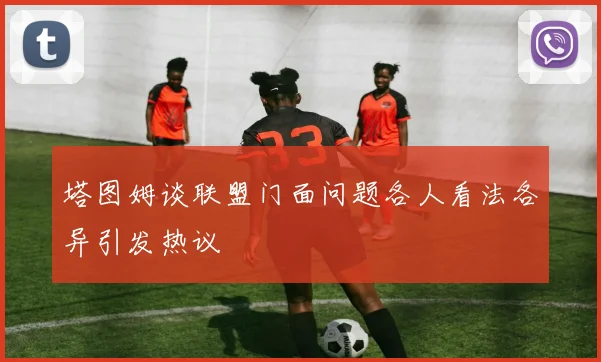 塔图姆谈联盟门面问题各人看法各异引发热议