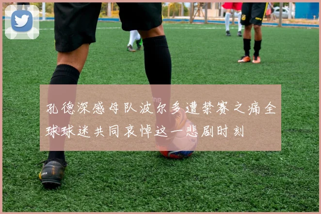 孔德深感母队波尔多遭禁赛之痛全球球迷共同哀悼这一悲剧时刻