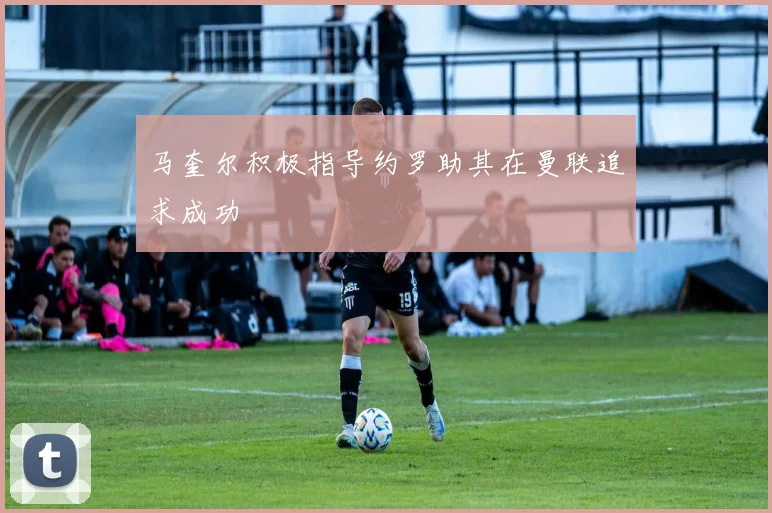 马奎尔积极指导约罗助其在曼联追求成功