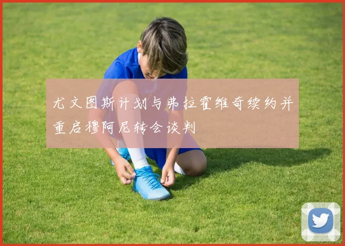尤文图斯计划与弗拉霍维奇续约并重启穆阿尼转会谈判