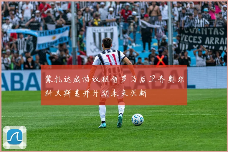 蒙扎达成协议租借罗马后卫齐奥尔科夫斯基并计划未来买断