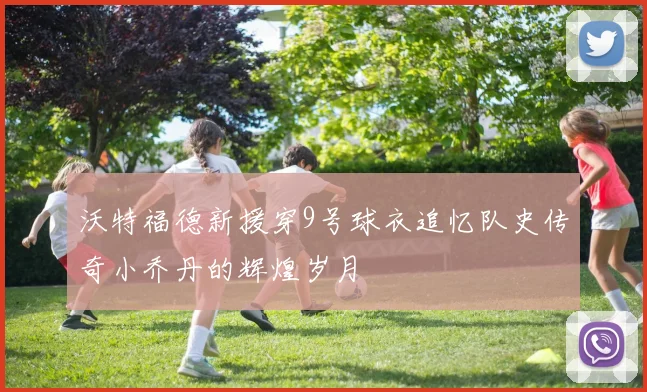 沃特福德新援穿9号球衣追忆队史传奇小乔丹的辉煌岁月