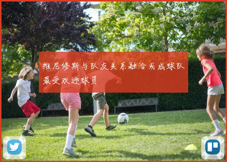 维尼修斯与队友关系融洽或成球队最受欢迎球员
