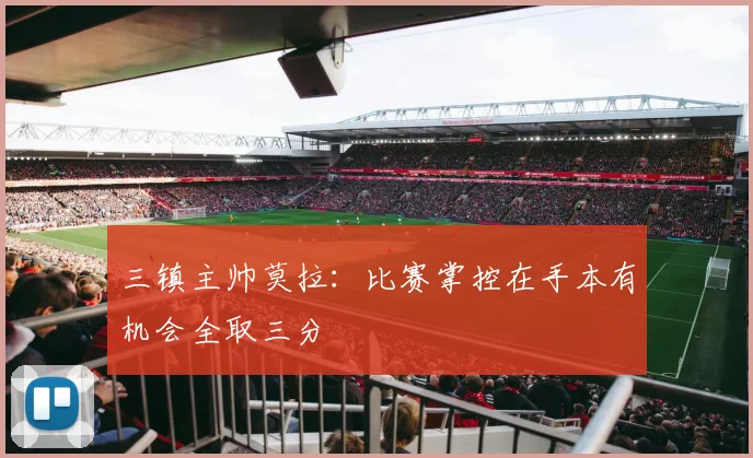 三镇主帅莫拉：比赛掌控在手本有机会全取三分