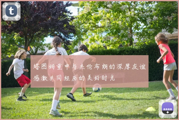 塔图姆重申与杰伦布朗的深厚友谊感激共同经历的美好时光