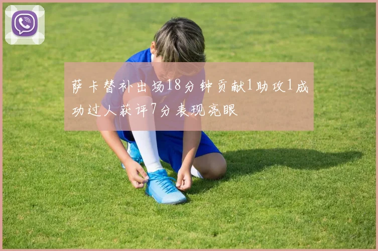 萨卡替补出场18分钟贡献1助攻1成功过人获评7分表现亮眼