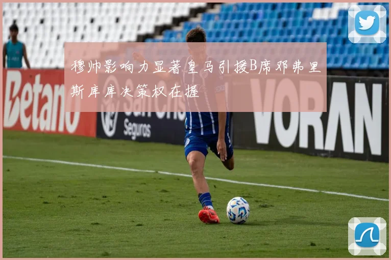 穆帅影响力显著皇马引援B席邓弗里斯库库决策权在握