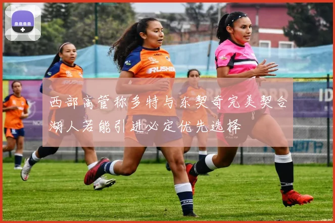 西部高管称多特与东契奇完美契合湖人若能引进必定优先选择