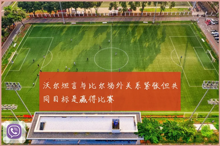沃尔坦言与比尔场外关系紧张但共同目标是赢得比赛