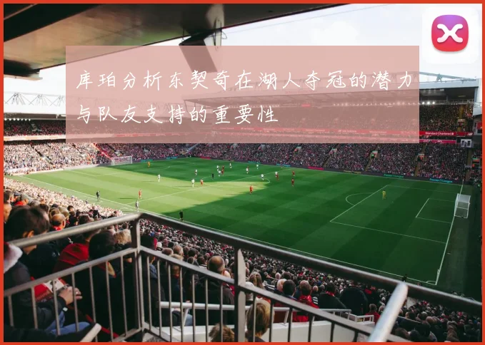 库珀分析东契奇在湖人夺冠的潜力与队友支持的重要性