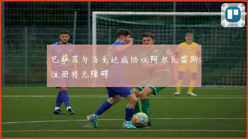 巴萨若与马竞达成协议阿尔瓦雷斯注册将无障碍