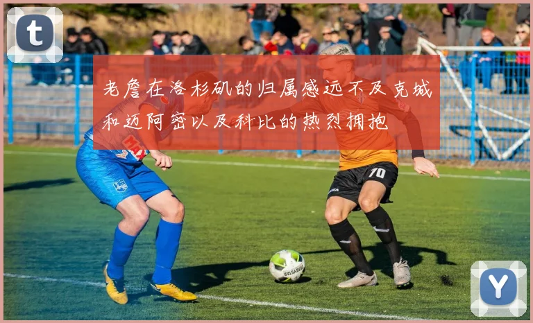 老詹在洛杉矶的归属感远不及克城和迈阿密以及科比的热烈拥抱