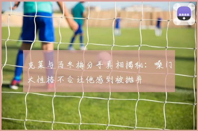 克莱与马冬梅分手真相揭秘：嗓门大性格不合让他感到被抛弃