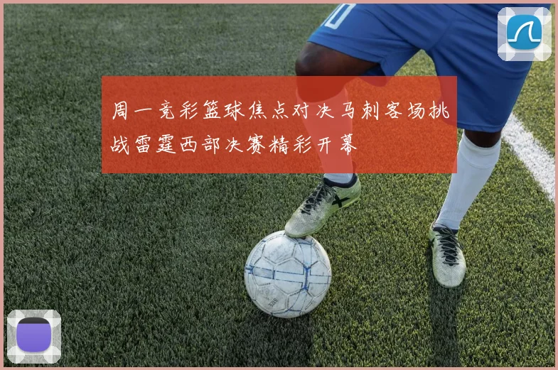 周一竞彩篮球焦点对决马刺客场挑战雷霆西部决赛精彩开幕