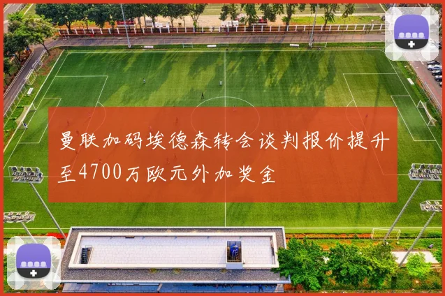 曼联加码埃德森转会谈判报价提升至4700万欧元外加奖金