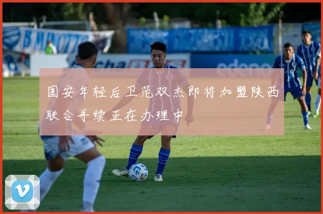 国安年轻后卫范双杰即将加盟陕西联合手续正在办理中