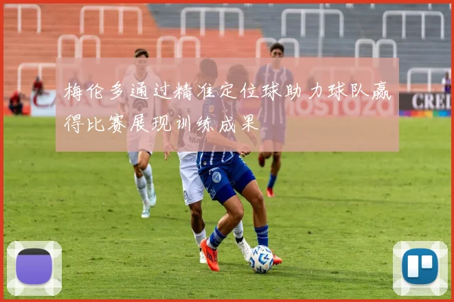 梅伦多通过精准定位球助力球队赢得比赛展现训练成果