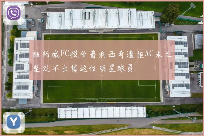 纽约城FC报价普利西奇遭拒AC米兰坚定不出售这位明星球员