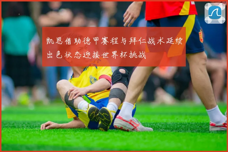 凯恩借助德甲赛程与拜仁战术延续出色状态迎接世界杯挑战