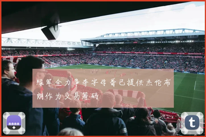 绿军全力争夺字母哥已提供杰伦布朗作为交易筹码