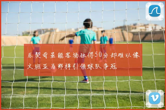 东契奇虽能客场独得50分却难以像文班亚马那样引领球队争冠