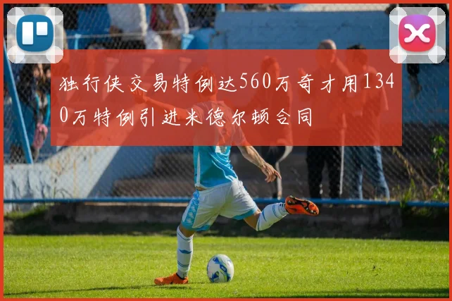 独行侠交易特例达560万奇才用1340万特例引进米德尔顿合同
